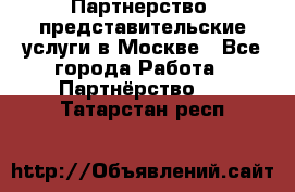 Партнерство, представительские услуги в Москве - Все города Работа » Партнёрство   . Татарстан респ.